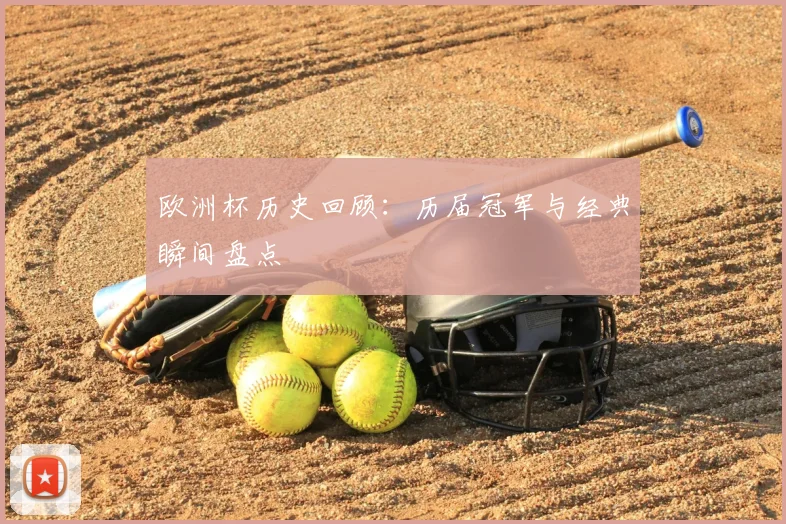 欧洲杯历史回顾:历届冠军与经典瞬间盘点