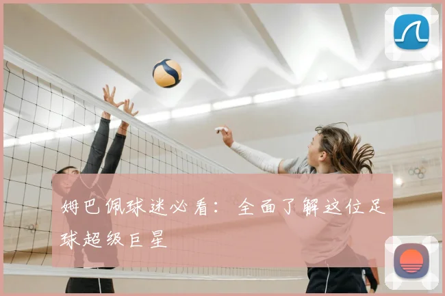姆巴佩球迷必看：全面了解这位足球超级巨星