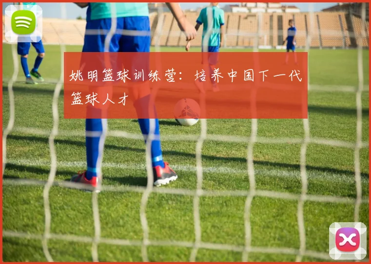 姚明篮球训练营：培养中国下一代篮球人才