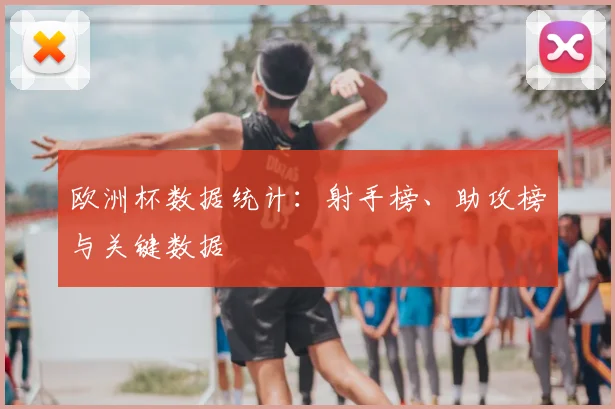 欧洲杯数据统计:射手榜、助攻榜与关键数据