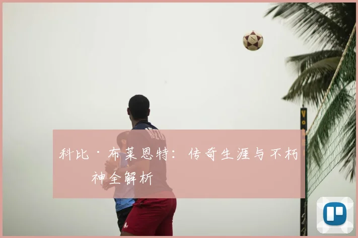 科比·布莱恩特：传奇生涯与不朽精神全解析