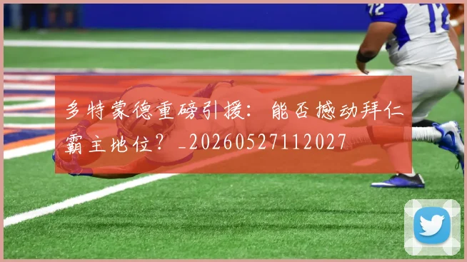 多特蒙德重磅引援:能否撼动拜仁霸主地位?_20260527112027