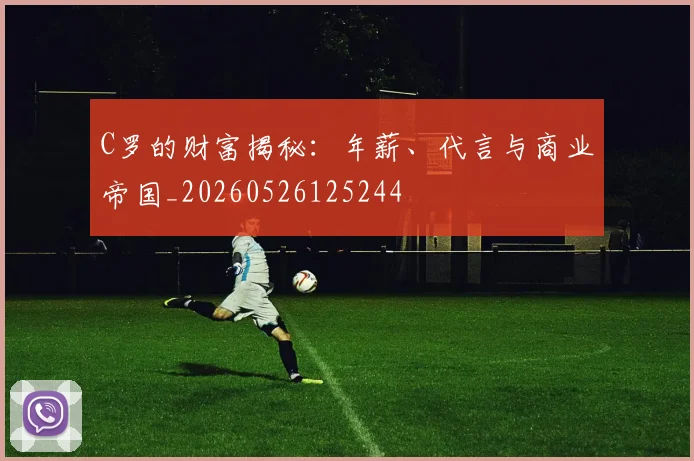 C罗的财富揭秘:年薪、代言与商业帝国_20260526125244