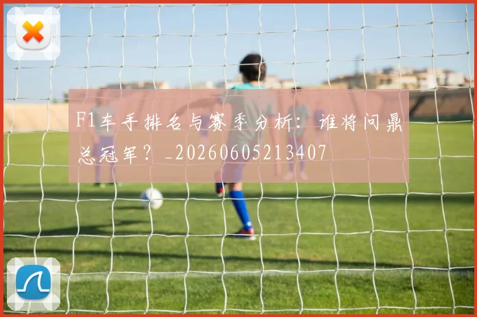 F1车手排名与赛季分析：谁将问鼎总冠军？_20260605213407