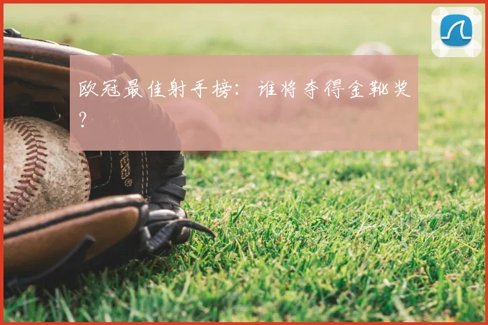 欧冠最佳射手榜:谁将夺得金靴奖?
