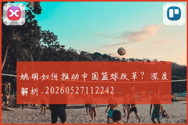 姚明如何推动中国篮球改革？深度解析_20260527112242