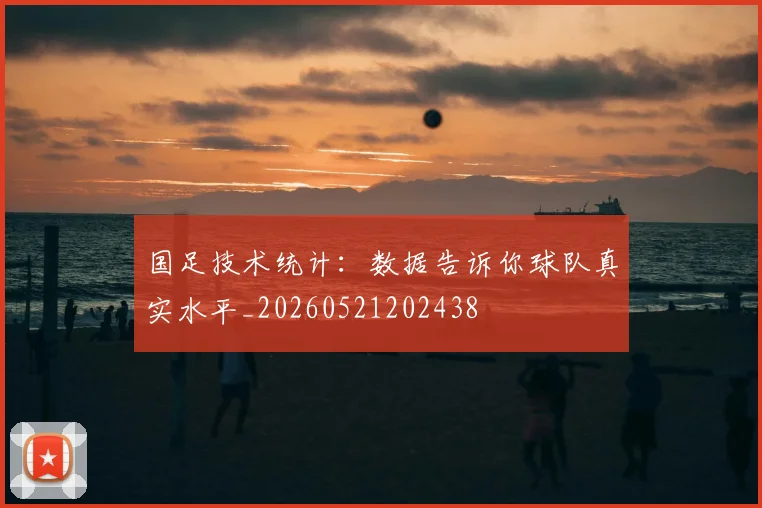 国足技术统计：数据告诉你球队真实水平_20260521202438