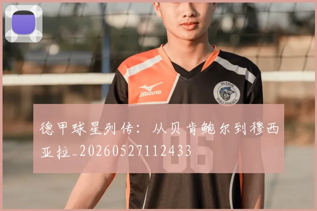 德甲球星列传：从贝肯鲍尔到穆西亚拉_20260527112433