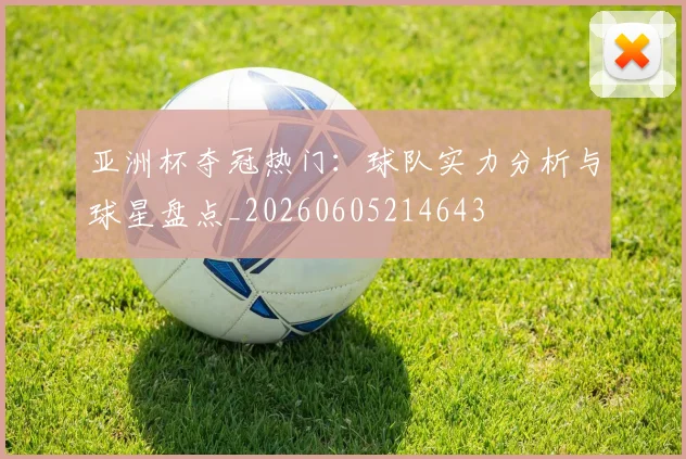 亚洲杯夺冠热门：球队实力分析与球星盘点_20260605214643