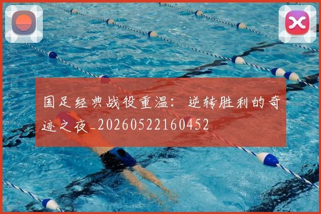 国足经典战役重温:逆转胜利的奇迹之夜_20260522160452