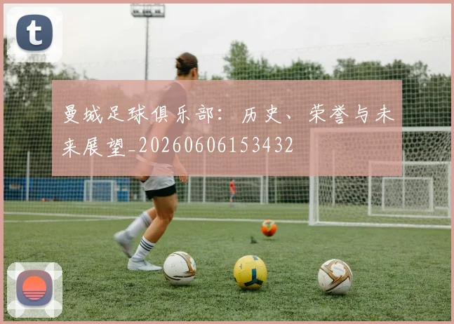 曼城足球俱乐部：历史、荣誉与未来展望_20260606153432