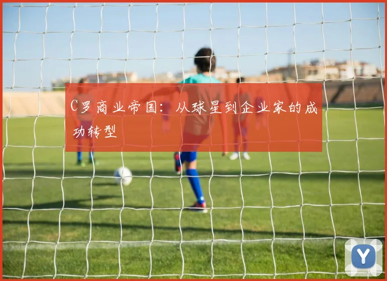 C罗商业帝国：从球星到企业家的成功转型