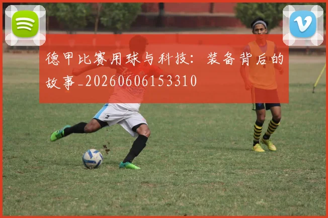 德甲比赛用球与科技：装备背后的故事_20260606153310