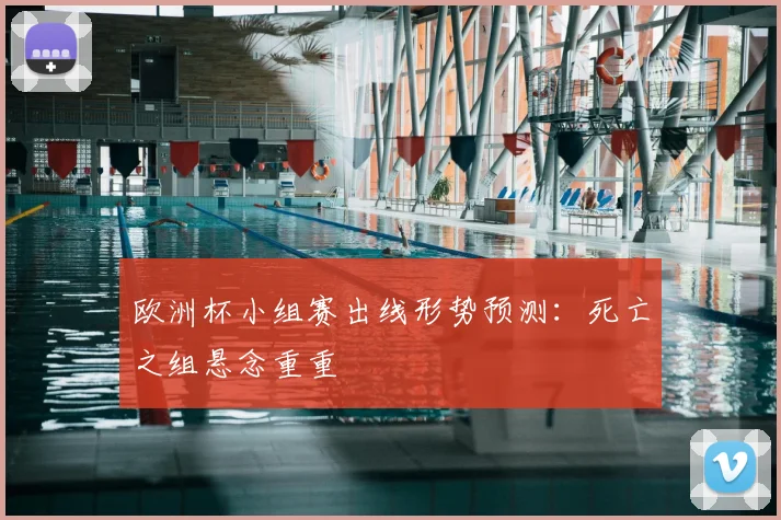 欧洲杯小组赛出线形势预测：死亡之组悬念重重