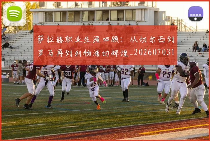 萨拉赫职业生涯回顾：从切尔西到罗马再到利物浦的辉煌_20260703181829