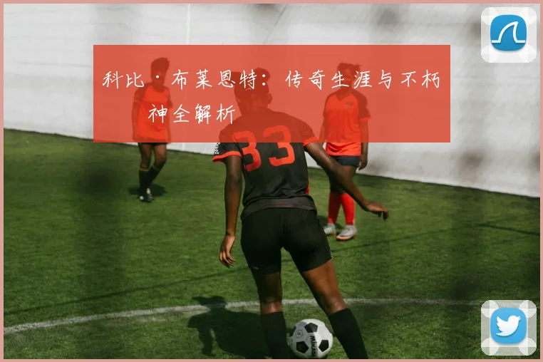 科比·布莱恩特:传奇生涯与不朽精神全解析