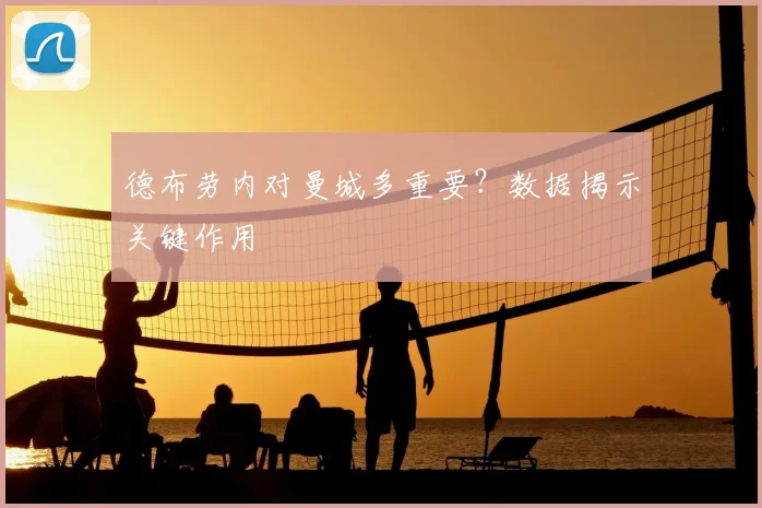 德布劳内对曼城多重要？数据揭示关键作用