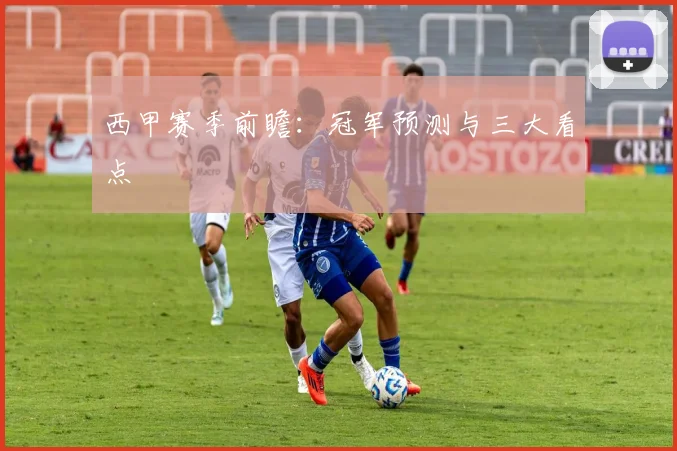 西甲赛季前瞻：冠军预测与三大看点