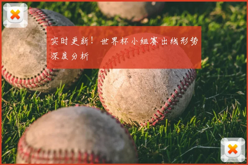 实时更新！世界杯小组赛出线形势深度分析
