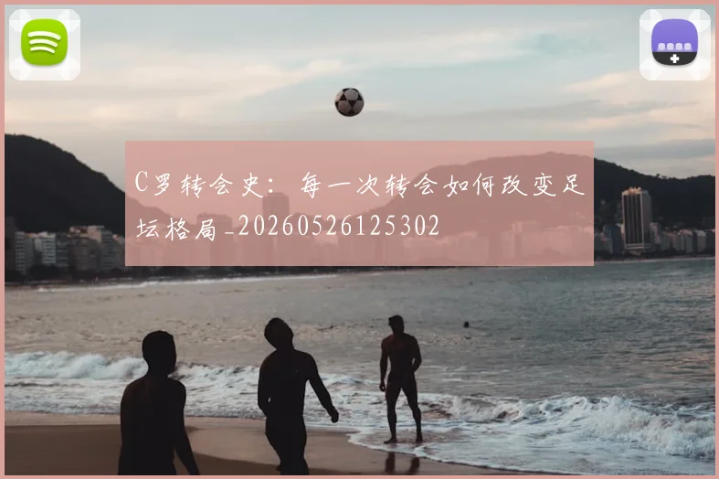 C罗转会史：每一次转会如何改变足坛格局_20260526125302
