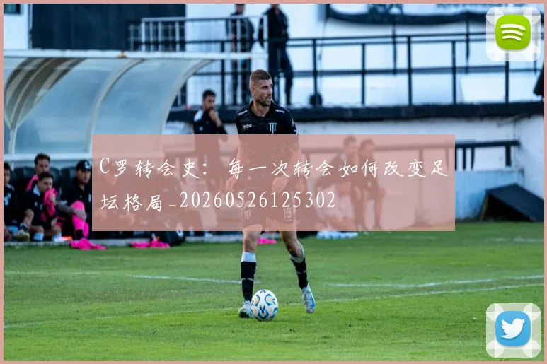 C罗转会史：每一次转会如何改变足坛格局_20260526125302