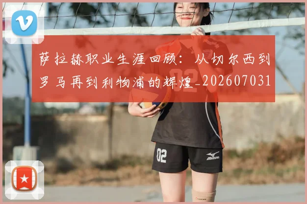 萨拉赫职业生涯回顾：从切尔西到罗马再到利物浦的辉煌_20260703181829