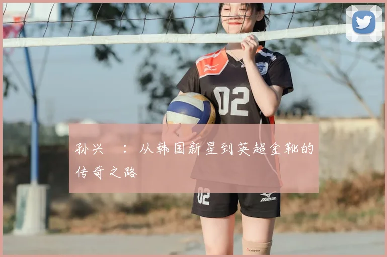 孙兴慜：从韩国新星到英超金靴的传奇之路