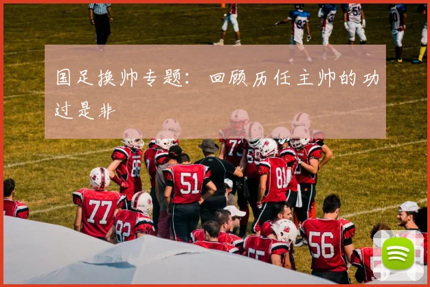 国足换帅专题：回顾历任主帅的功过是非