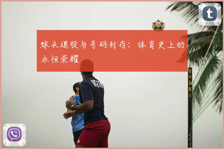球衣退役与号码封存:体育史上的永恒荣耀