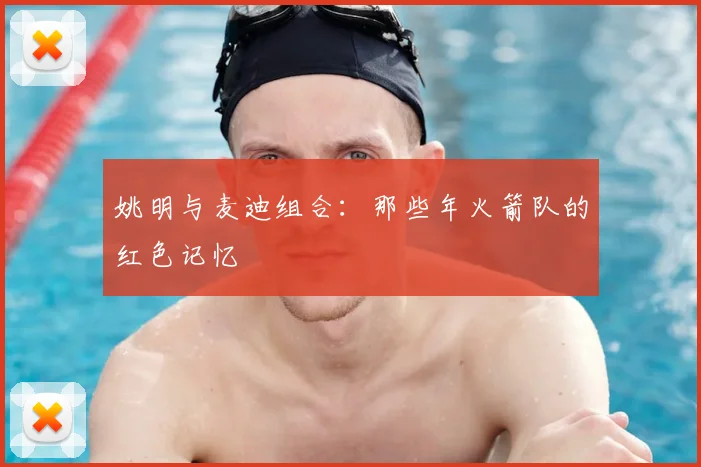 姚明与麦迪组合：那些年火箭队的红色记忆
