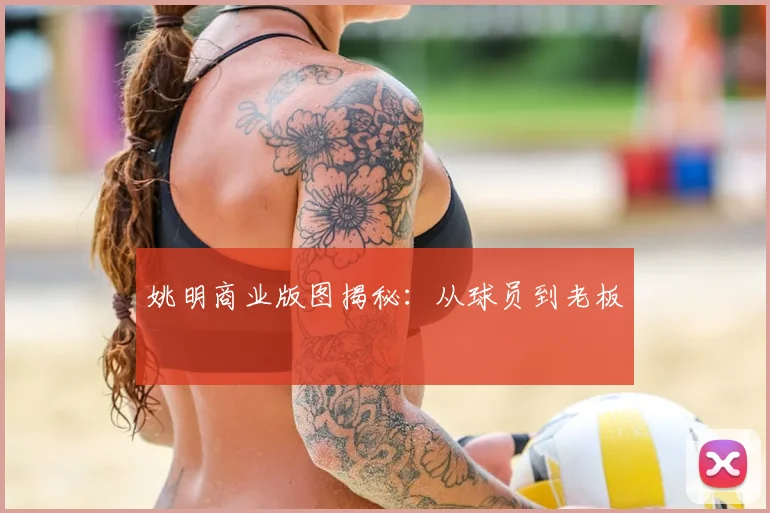 姚明商业版图揭秘:从球员到老板