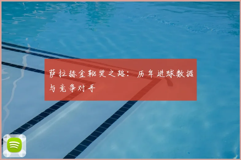 萨拉赫金靴奖之路：历年进球数据与竞争对手