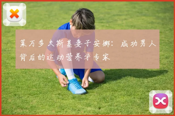 莱万多夫斯基妻子安娜：成功男人背后的运动营养学专家