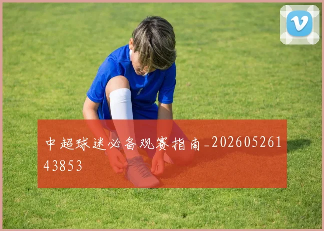 中超球迷必备观赛指南_20260526143853