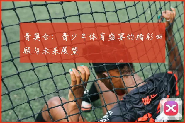 青奥会:青少年体育盛宴的精彩回顾与未来展望