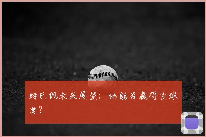 姆巴佩未来展望:他能否赢得金球奖?