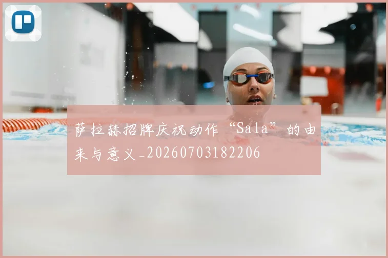 萨拉赫招牌庆祝动作“Sala”的由来与意义_20260703182206