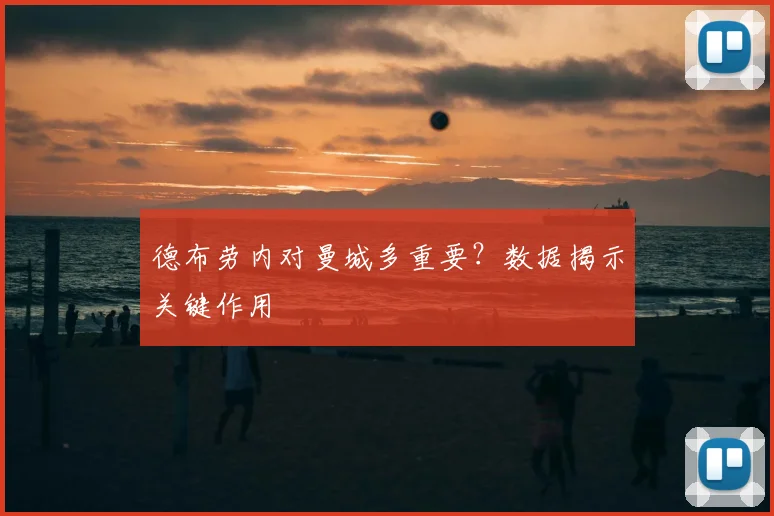 德布劳内对曼城多重要？数据揭示关键作用