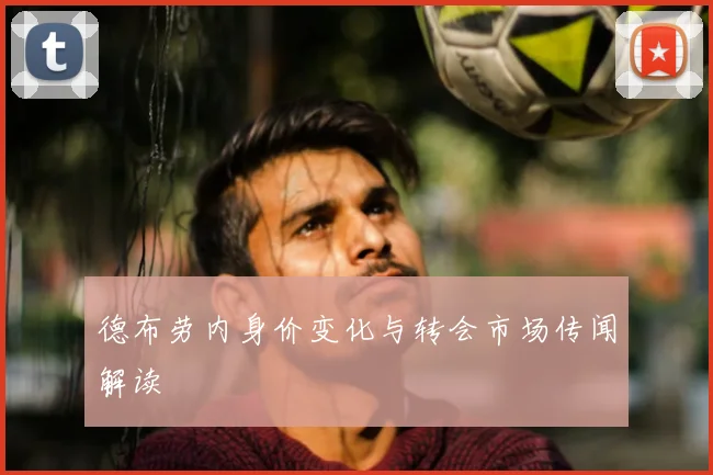 德布劳内身价变化与转会市场传闻解读