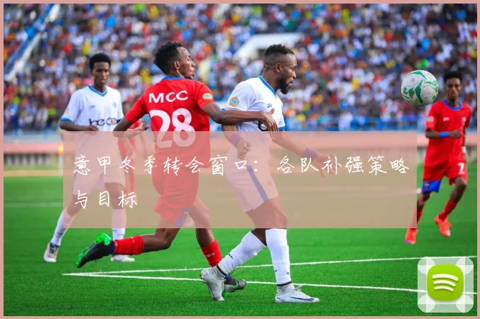 意甲冬季转会窗口：各队补强策略与目标