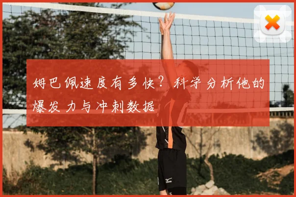 姆巴佩速度有多快？科学分析他的爆发力与冲刺数据