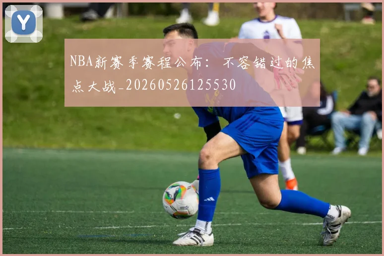 NBA新赛季赛程公布：不容错过的焦点大战_20260526125530