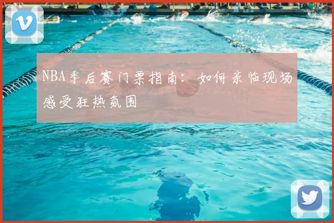 NBA季后赛门票指南：如何亲临现场感受狂热氛围