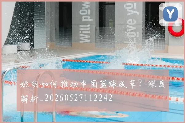 姚明如何推动中国篮球改革?深度解析_20260527112242
