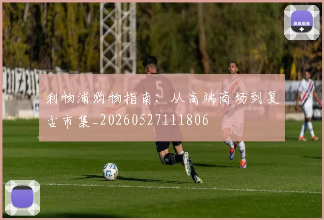 利物浦购物指南：从高端商场到复古市集_20260527111806