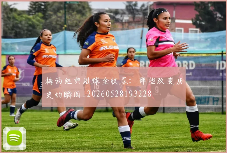 梅西经典进球全收录:那些改变历史的瞬间_20260528193228