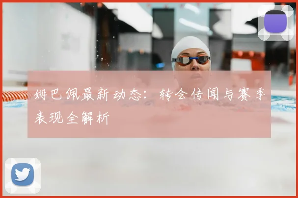 姆巴佩最新动态:转会传闻与赛季表现全解析