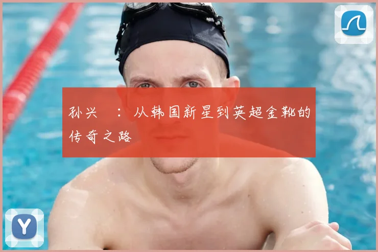 孙兴慜：从韩国新星到英超金靴的传奇之路