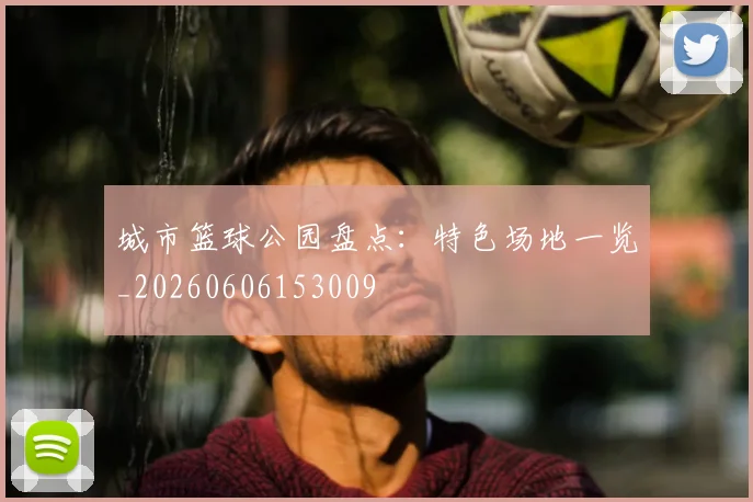 城市篮球公园盘点:特色场地一览_20260606153009