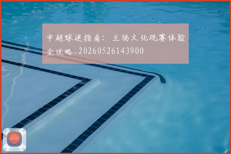 中超球迷指南:主场文化观赛体验全攻略_20260526143900